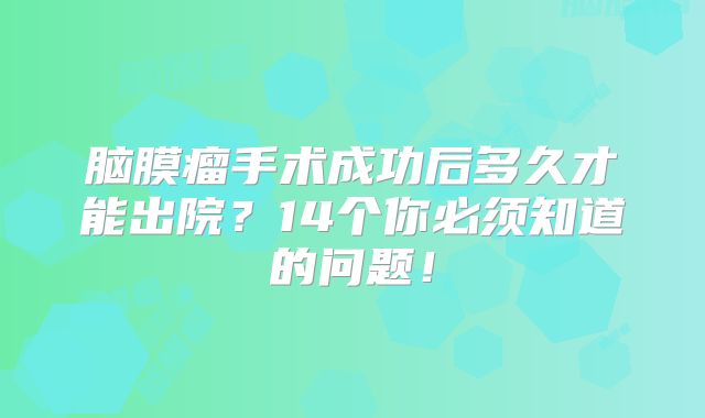 脑膜瘤手术成功后多久才能出院？14个你必须知道的问题！