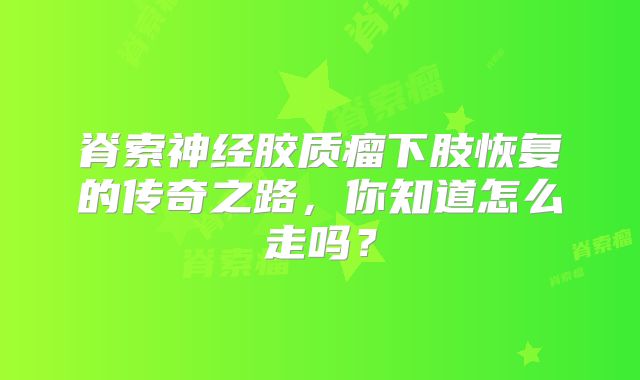 脊索神经胶质瘤下肢恢复的传奇之路，你知道怎么走吗？