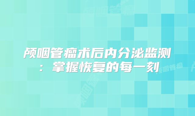 颅咽管瘤术后内分泌监测：掌握恢复的每一刻