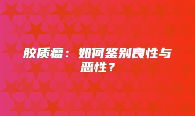 胶质瘤：如何鉴别良性与恶性？
