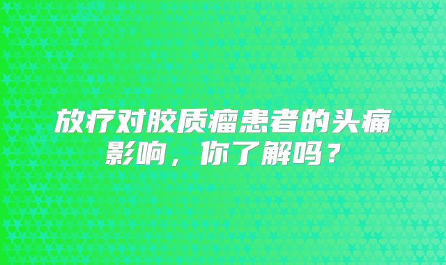 放疗对胶质瘤患者的头痛影响，你了解吗？