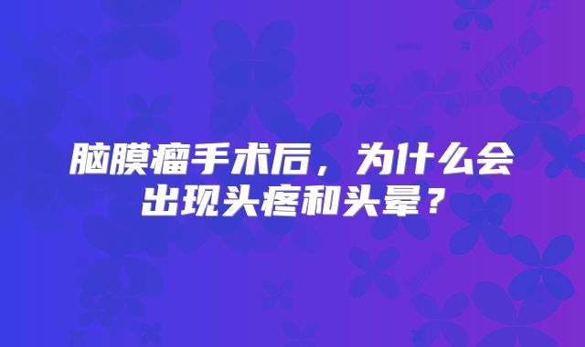 脑膜瘤手术后，为什么会出现头疼和头晕？