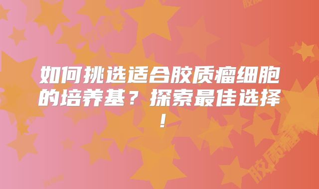 如何挑选适合胶质瘤细胞的培养基？探索最佳选择！