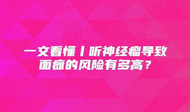 一文看懂丨听神经瘤导致面瘫的风险有多高？