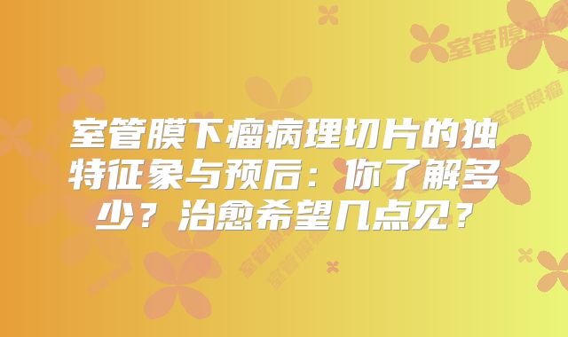 室管膜下瘤病理切片的独特征象与预后：你了解多少？治愈希望几点见？