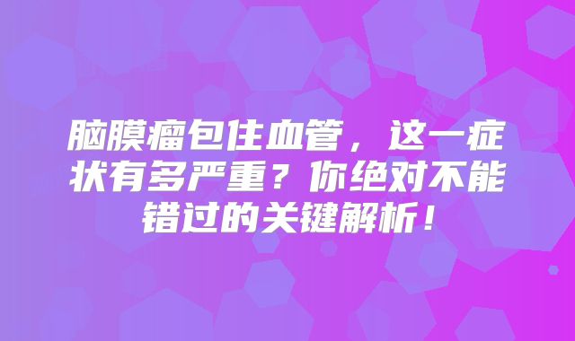 脑膜瘤包住血管，这一症状有多严重？你绝对不能错过的关键解析！