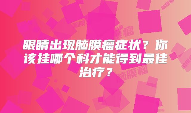 眼睛出现脑膜瘤症状？你该挂哪个科才能得到最佳治疗？
