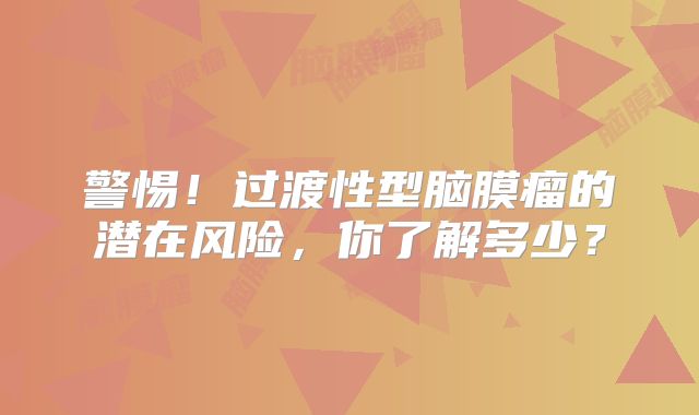 警惕！过渡性型脑膜瘤的潜在风险，你了解多少？