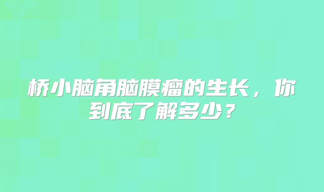 桥小脑角脑膜瘤的生长，你到底了解多少？