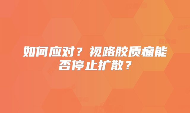 如何应对？视路胶质瘤能否停止扩散？