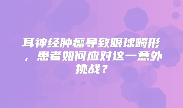 耳神经肿瘤导致眼球畸形，患者如何应对这一意外挑战？