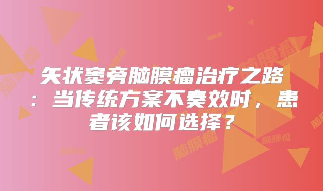 矢状窦旁脑膜瘤治疗之路：当传统方案不奏效时，患者该如何选择？
