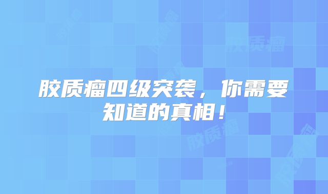 胶质瘤四级突袭，你需要知道的真相！