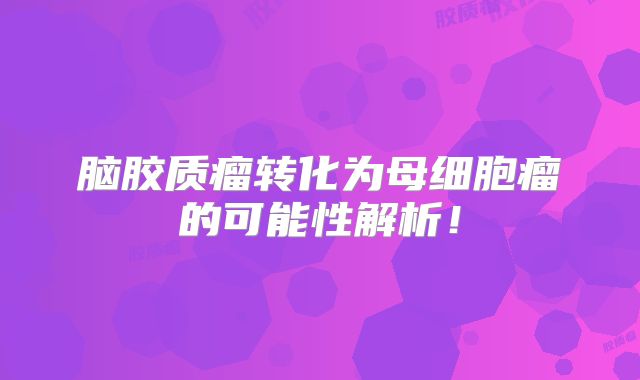 脑胶质瘤转化为母细胞瘤的可能性解析！