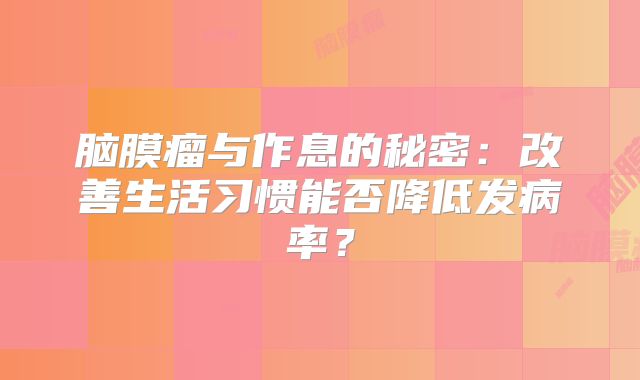 脑膜瘤与作息的秘密：改善生活习惯能否降低发病率？