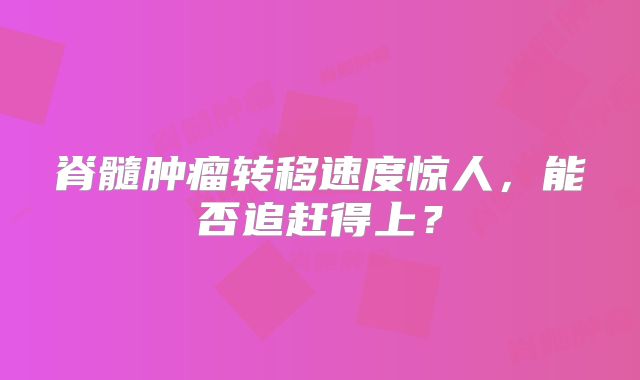 脊髓肿瘤转移速度惊人，能否追赶得上？