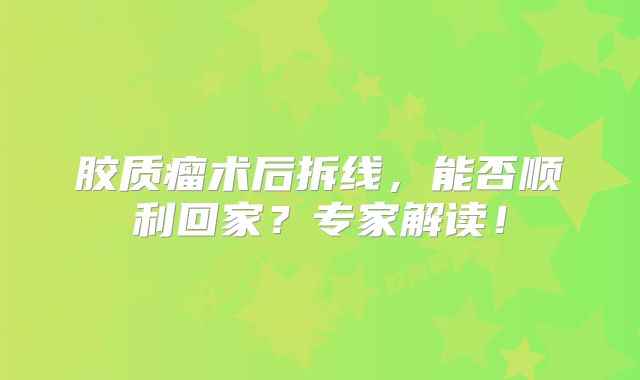 胶质瘤术后拆线，能否顺利回家？专家解读！