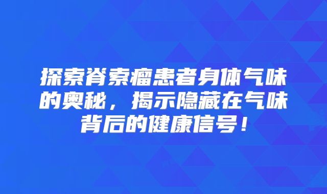 探索脊索瘤患者身体气味的奥秘，揭示隐藏在气味背后的健康信号！