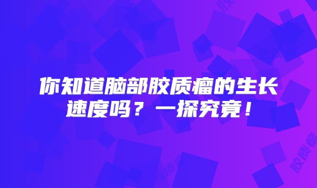 你知道脑部胶质瘤的生长速度吗？一探究竟！