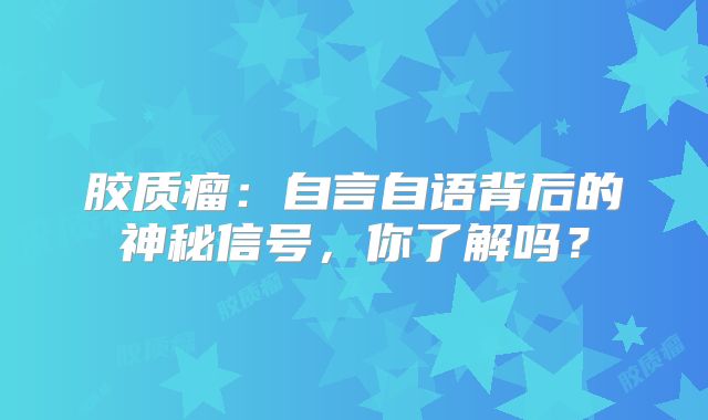 胶质瘤：自言自语背后的神秘信号，你了解吗？