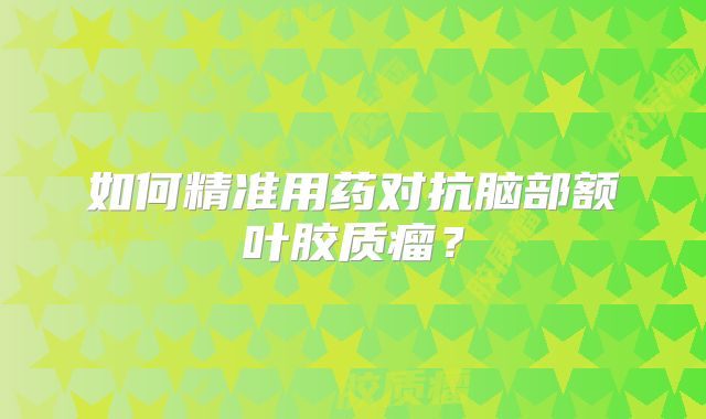 如何精准用药对抗脑部额叶胶质瘤？