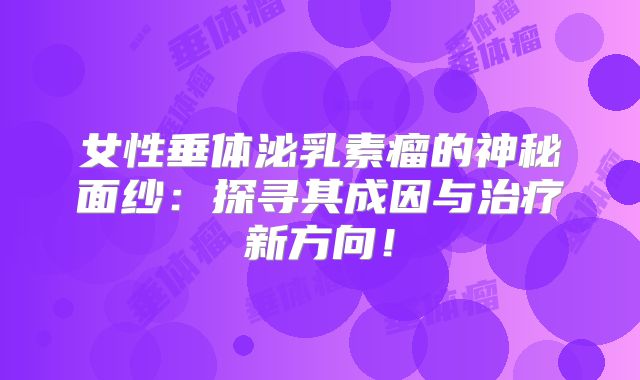 女性垂体泌乳素瘤的神秘面纱：探寻其成因与治疗新方向！