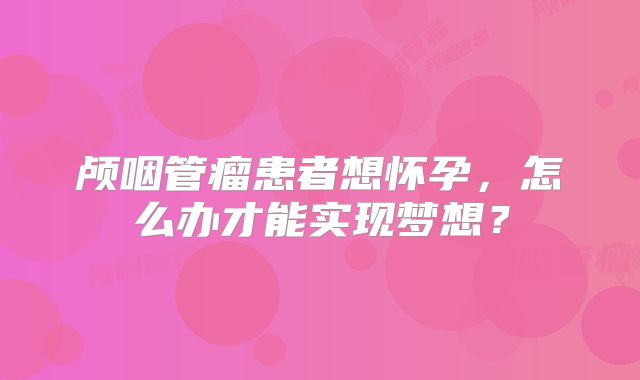 颅咽管瘤患者想怀孕，怎么办才能实现梦想？