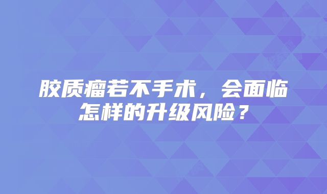 胶质瘤若不手术，会面临怎样的升级风险？