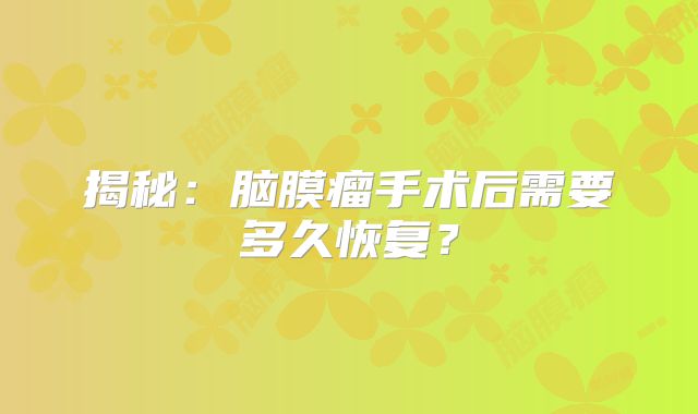 揭秘：脑膜瘤手术后需要多久恢复？