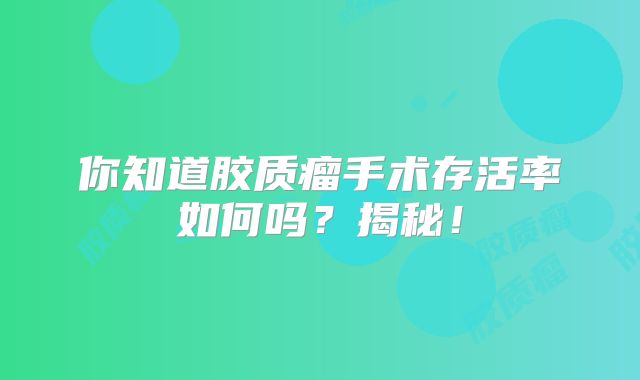 你知道胶质瘤手术存活率如何吗？揭秘！
