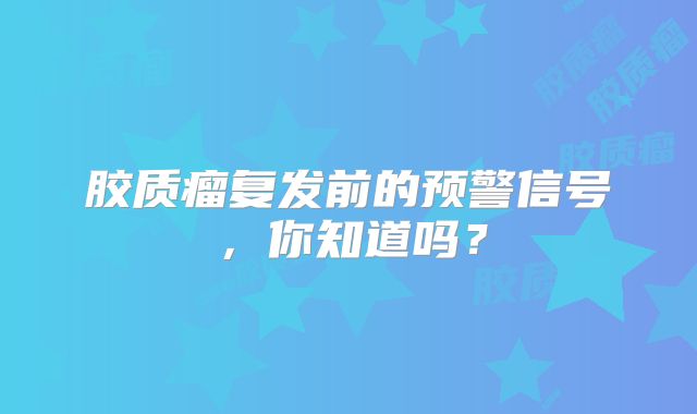 胶质瘤复发前的预警信号，你知道吗？