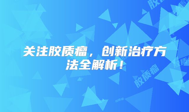 关注胶质瘤，创新治疗方法全解析！