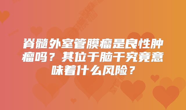 脊髓外室管膜瘤是良性肿瘤吗？其位于脑干究竟意味着什么风险？