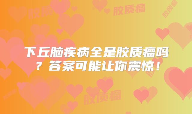 下丘脑疾病全是胶质瘤吗？答案可能让你震惊！