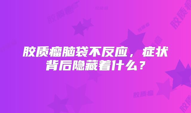 胶质瘤脑袋不反应，症状背后隐藏着什么？