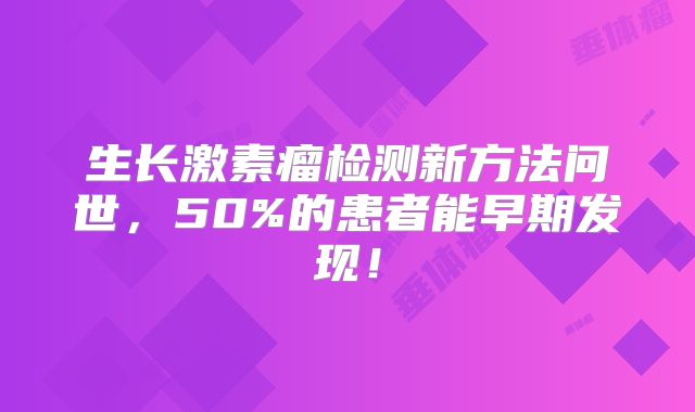 生长激素瘤检测新方法问世，50%的患者能早期发现！