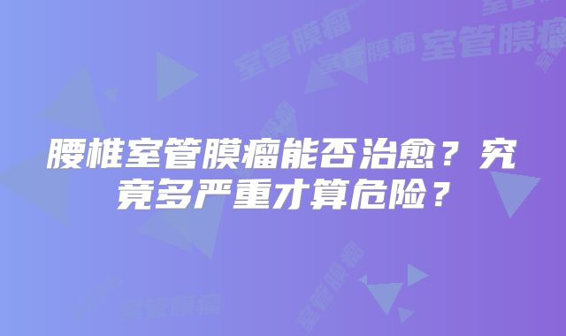 腰椎室管膜瘤能否治愈？究竟多严重才算危险？
