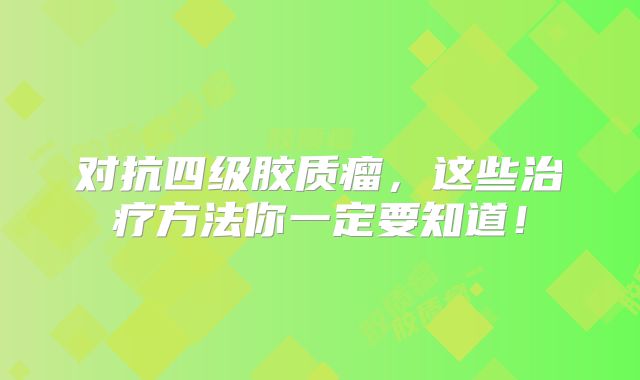 对抗四级胶质瘤，这些治疗方法你一定要知道！