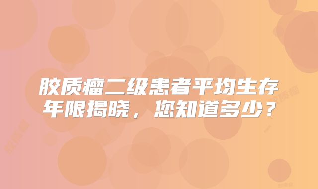 胶质瘤二级患者平均生存年限揭晓，您知道多少？