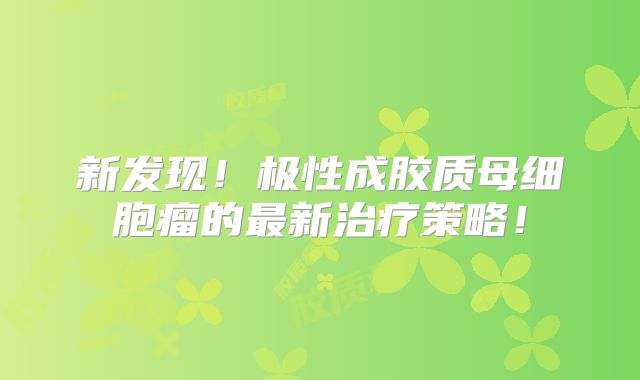 新发现！极性成胶质母细胞瘤的最新治疗策略！