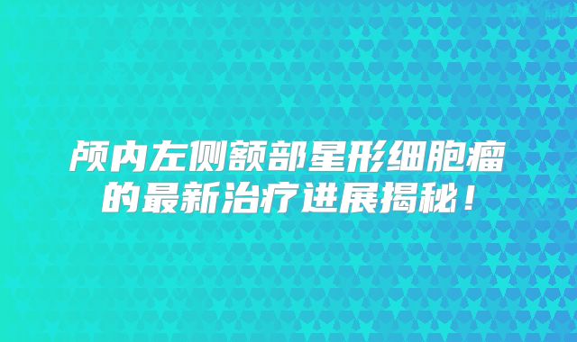 颅内左侧额部星形细胞瘤的最新治疗进展揭秘！