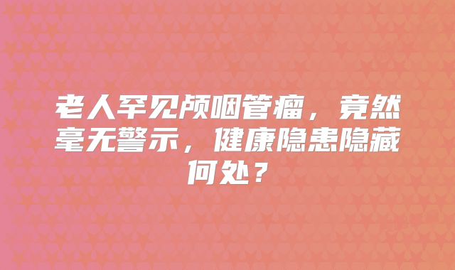 老人罕见颅咽管瘤，竟然毫无警示，健康隐患隐藏何处？