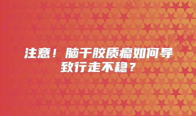 注意！脑干胶质瘤如何导致行走不稳？