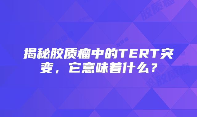 揭秘胶质瘤中的TERT突变，它意味着什么？