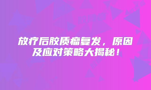 放疗后胶质瘤复发，原因及应对策略大揭秘！
