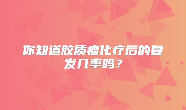 你知道胶质瘤化疗后的复发几率吗？