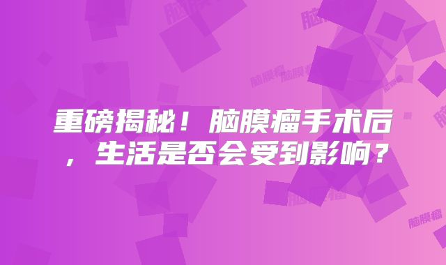 重磅揭秘！脑膜瘤手术后，生活是否会受到影响？