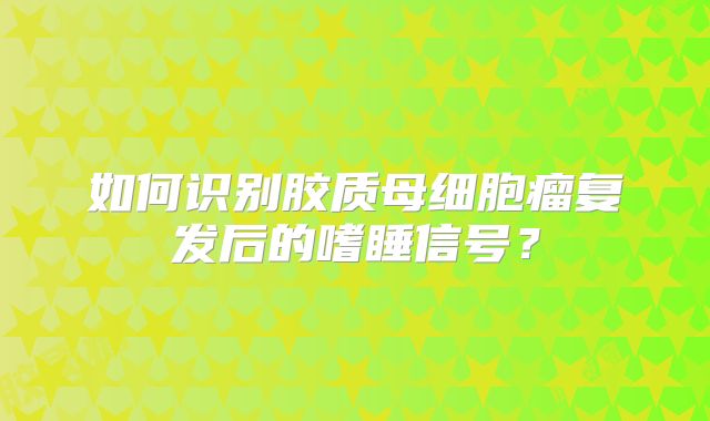 如何识别胶质母细胞瘤复发后的嗜睡信号？
