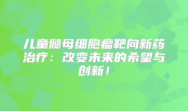 儿童髓母细胞瘤靶向新药治疗：改变未来的希望与创新！