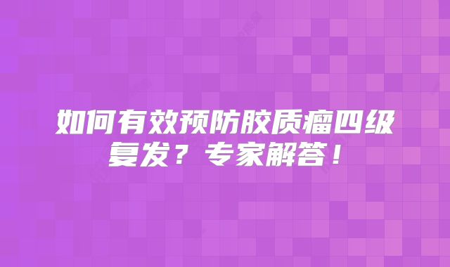 如何有效预防胶质瘤四级复发？专家解答！